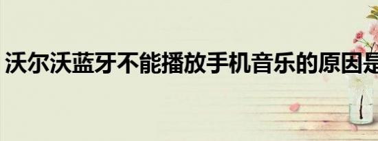 沃尔沃蓝牙不能播放手机音乐的原因是什么？