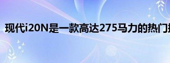 现代i20N是一款高达275马力的热门掀背车