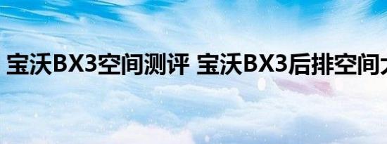 宝沃BX3空间测评 宝沃BX3后排空间大不大 