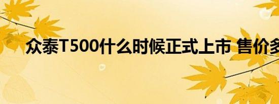 众泰T500什么时候正式上市 售价多少 