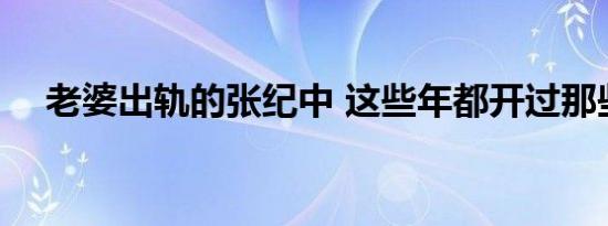 老婆出轨的张纪中 这些年都开过那些车 