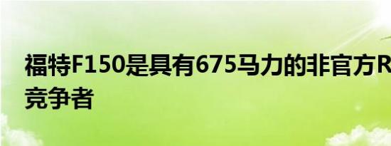 福特F150是具有675马力的非官方RamTRX竞争者