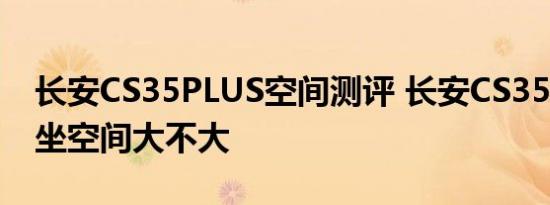 长安CS35PLUS空间测评 长安CS35PLUS乘坐空间大不大 