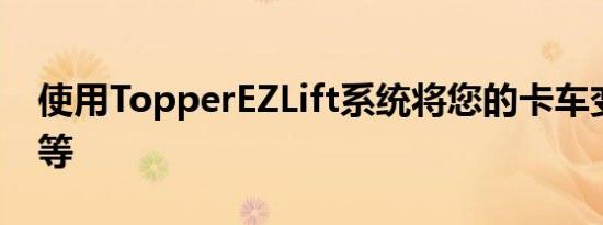 使用TopperEZLift系统将您的卡车变成帐篷等