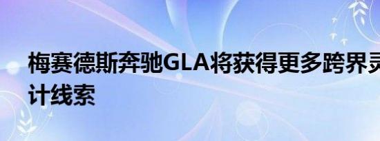 梅赛德斯奔驰GLA将获得更多跨界灵感的设计线索