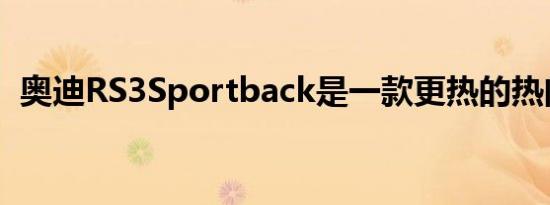 奥迪RS3Sportback是一款更热的热门舱口