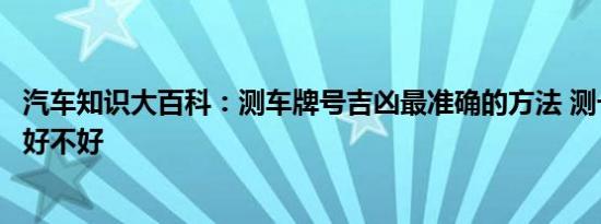 汽车知识大百科：测车牌号吉凶最准确的方法 测一下车牌号好不好