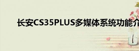 长安CS35PLUS多媒体系统功能介绍