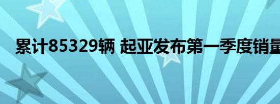 累计85329辆 起亚发布第一季度销量数据