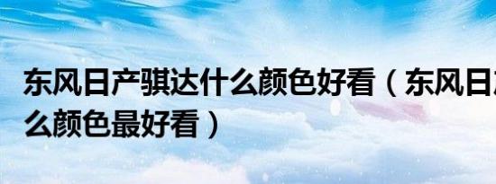 东风日产骐达什么颜色好看（东风日产骐达什么颜色最好看）