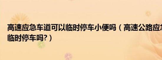 高速应急车道可以临时停车小便吗（高速公路应急车道可以临时停车吗?）