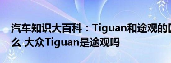 汽车知识大百科：Tiguan和途观的区别是什么 大众Tiguan是途观吗