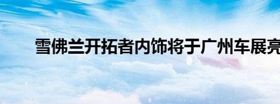 雪佛兰开拓者内饰将于广州车展亮相