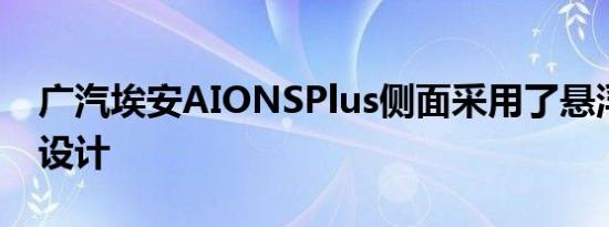 广汽埃安AIONSPlus侧面采用了悬浮式车顶设计