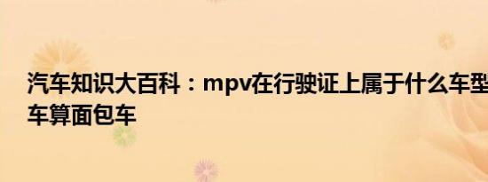 汽车知识大百科：mpv在行驶证上属于什么车型 什么样的车算面包车