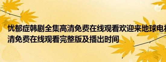 忧郁症韩剧全集高清免费在线观看欢迎来地球电视剧全集高清免费在线观看完整版及播出时间