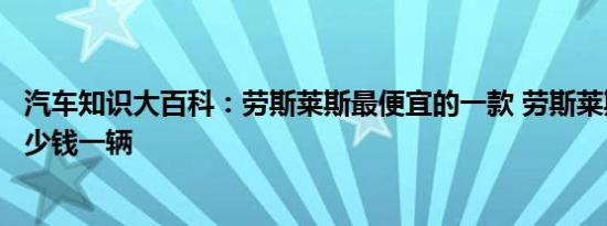 汽车知识大百科：劳斯莱斯最便宜的一款 劳斯莱斯最便宜多少钱一辆