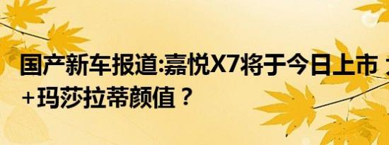 国产新车报道:嘉悦X7将于今日上市 大众品质+玛莎拉蒂颜值？