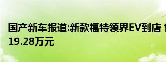 国产新车报道:新款福特领界EV到店 售17.98-19.28万元