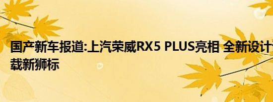 国产新车报道:上汽荣威RX5 PLUS亮相 全新设计语言首次搭载新狮标