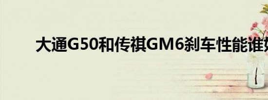 大通G50和传祺GM6刹车性能谁好 