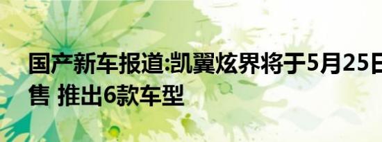 国产新车报道:凯翼炫界将于5月25日开启预售 推出6款车型