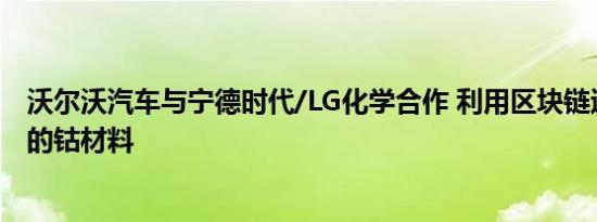 沃尔沃汽车与宁德时代/LG化学合作 利用区块链追溯电池中的钴材料