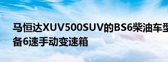 马恒达XUV500SUV的BS6柴油车型将仅配备6速手动变速箱