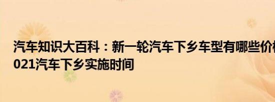 汽车知识大百科：新一轮汽车下乡车型有哪些价格是多少 2021汽车下乡实施时间