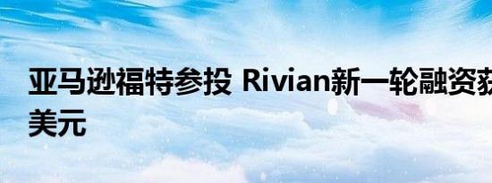 亚马逊福特参投 Rivian新一轮融资获投13亿美元