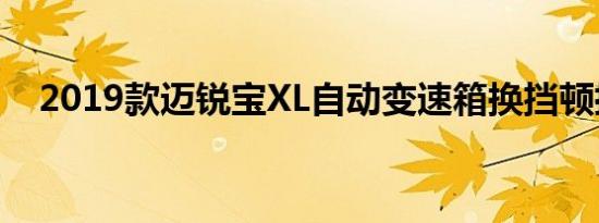 2019款迈锐宝XL自动变速箱换挡顿挫吗 