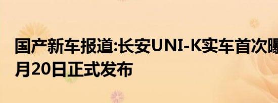 国产新车报道:长安UNI-K实车首次曝光 或11月20日正式发布