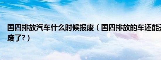 国四排放汽车什么时候报废（国四排放的车还能开几年就报废了?）