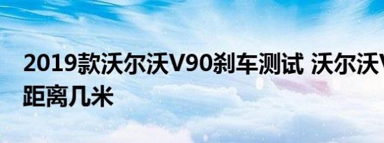 2019款沃尔沃V90刹车测试 沃尔沃V90刹车距离几米 