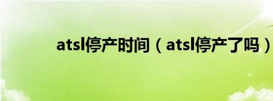 atsl停产时间（atsl停产了吗）