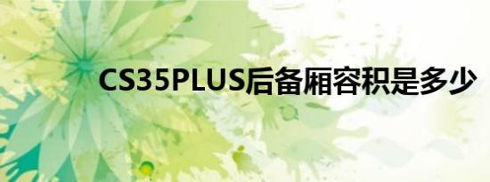 CS35PLUS后备厢容积是多少 