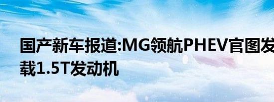 国产新车报道:MG领航PHEV官图发布 或搭载1.5T发动机