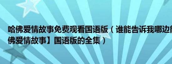 哈佛爱情故事免费观看国语版（谁能告诉我哪边能看到【哈佛爱情故事】国语版的全集）