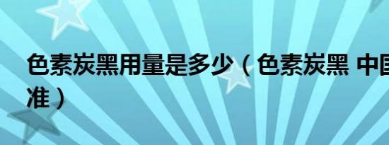 色素炭黑用量是多少（色素炭黑 中国国家标准）