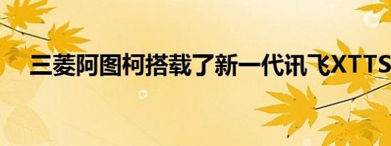 三菱阿图柯搭载了新一代讯飞XTTS语音