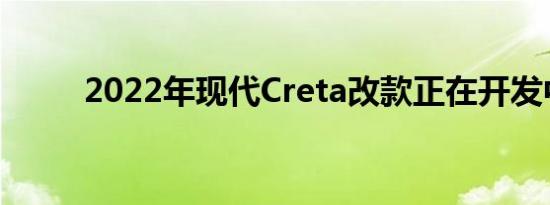 2022年现代Creta改款正在开发中