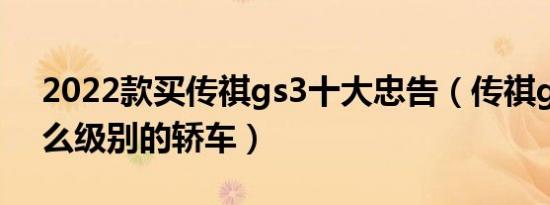 2022款买传祺gs3十大忠告（传祺ga3是什么级别的轿车）