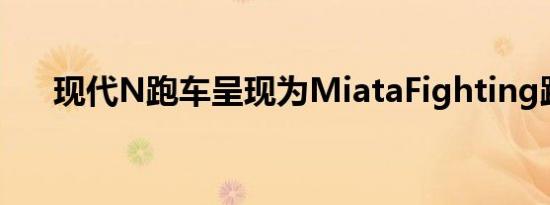 现代N跑车呈现为MiataFighting跑车