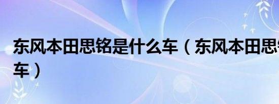 东风本田思铭是什么车（东风本田思铭是什么车）