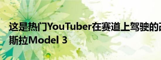 这是热门YouTuber在赛道上驾驶的改良版特斯拉Model 3