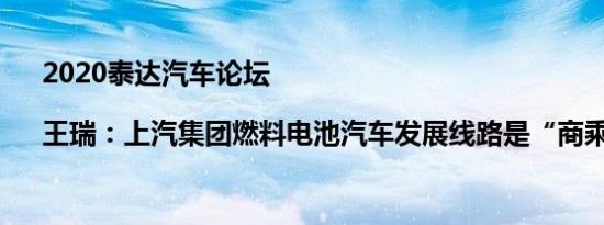 2020泰达汽车论坛 |王瑞：上汽集团燃料电池汽车发展线路是“商乘并举”