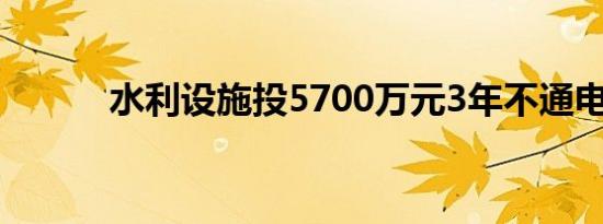 水利设施投5700万元3年不通电