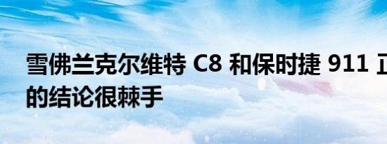 雪佛兰克尔维特 C8 和保时捷 911 正面交锋的结论很棘手