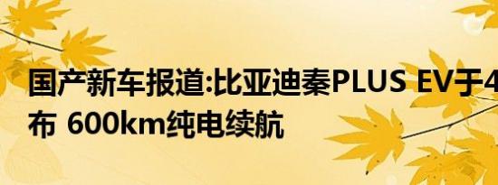 国产新车报道:比亚迪秦PLUS EV于4月7日发布 600km纯电续航