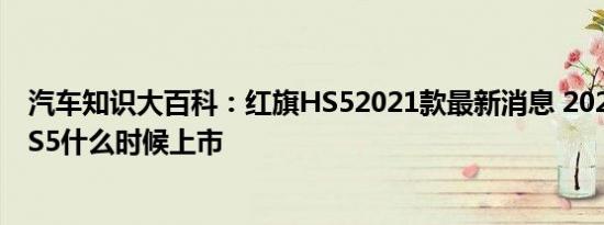 汽车知识大百科：红旗HS52021款最新消息 2021款红旗HS5什么时候上市